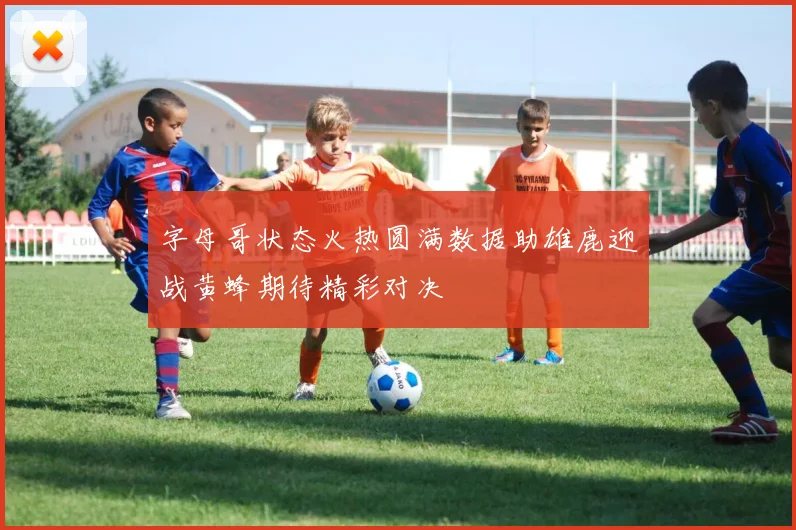 字母哥状态火热圆满数据助雄鹿迎战黄蜂期待精彩对决