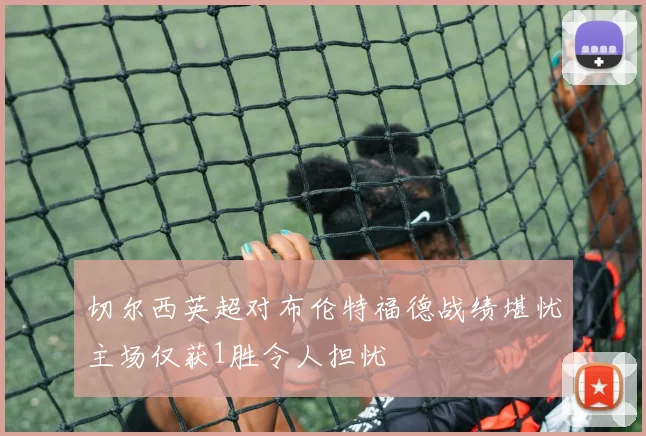 切尔西英超对布伦特福德战绩堪忧主场仅获1胜令人担忧
