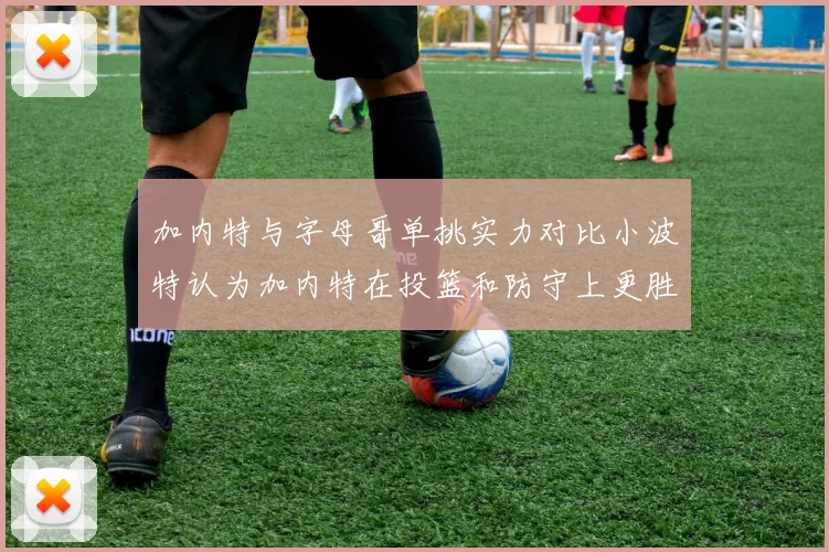 加内特与字母哥单挑实力对比小波特认为加内特在投篮和防守上更胜一筹