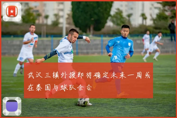 武汉三镇外援即将确定未来一周或在泰国与球队会合