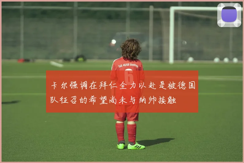 卡尔强调在拜仁全力以赴是被德国队征召的希望尚未与纳帅接触