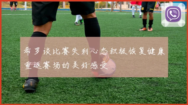 希罗谈比赛失利心态积极恢复健康重返赛场的美好感受