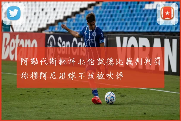 阿勒代斯批评北伦敦德比裁判判罚称穆阿尼进球不该被吹掉