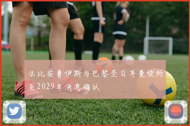 法比安鲁伊斯与巴黎圣日耳曼续约至2029年消息确认
