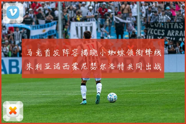 马竞首发阵容揭晓小蜘蛛领衔锋线朱利亚诺西蒙尼瑟尔洛特共同出战
