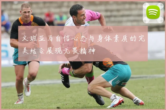 文班亚马自信心态与身体素质的完美结合展现无畏精神
