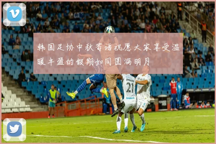韩国足协中秋寄语祝愿大家享受温暖丰盈的假期如同圆满明月