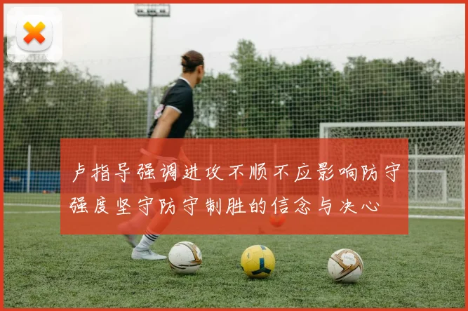 卢指导强调进攻不顺不应影响防守强度坚守防守制胜的信念与决心