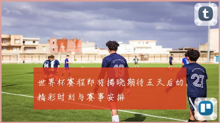 世界杯赛程即将揭晓期待五天后的精彩时刻与赛事安排