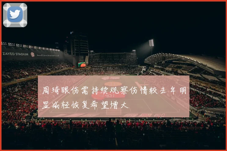 周琦眼伤需持续观察伤情较去年明显减轻恢复希望增大