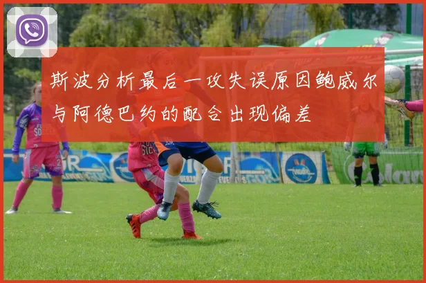 斯波分析最后一攻失误原因鲍威尔与阿德巴约的配合出现偏差