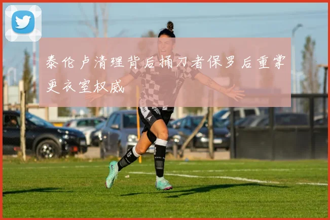 泰伦卢清理背后捅刀者保罗后重掌更衣室权威