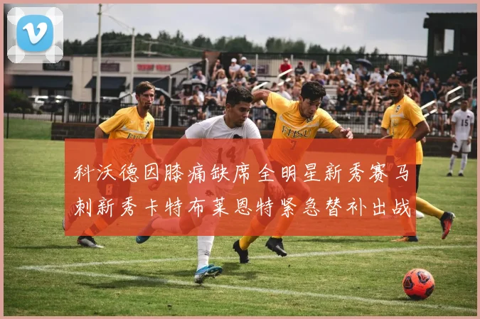 科沃德因膝痛缺席全明星新秀赛马刺新秀卡特布莱恩特紧急替补出战