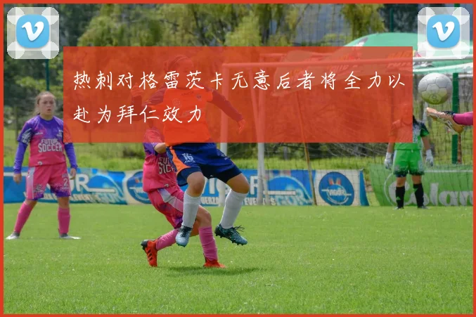 热刺对格雷茨卡无意后者将全力以赴为拜仁效力