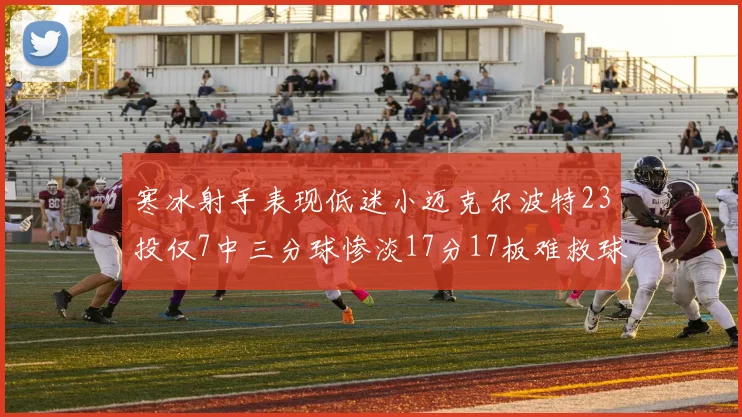 寒冰射手表现低迷小迈克尔波特23投仅7中三分球惨淡17分17板难救球队
