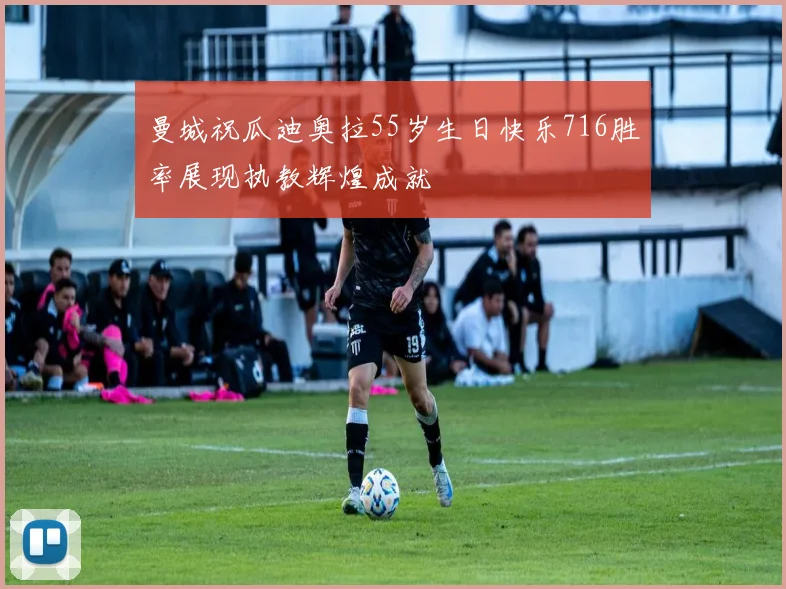 曼城祝瓜迪奥拉55岁生日快乐716胜率展现执教辉煌成就