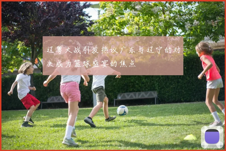 辽粤大战引发热议广东与辽宁的对决成为篮球盛宴的焦点