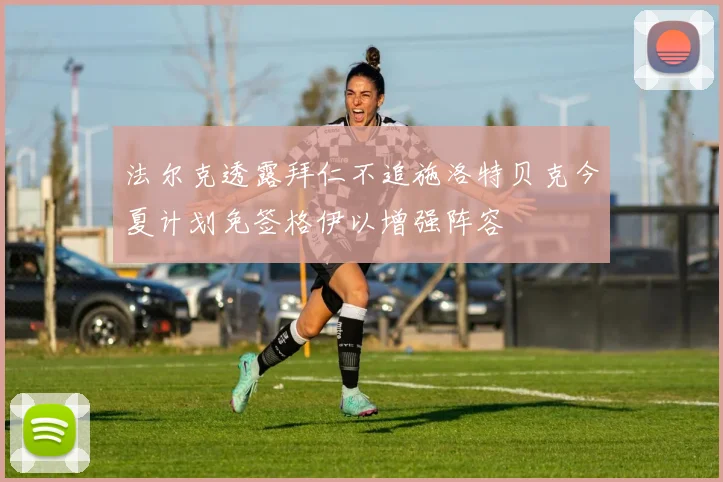 法尔克透露拜仁不追施洛特贝克今夏计划免签格伊以增强阵容