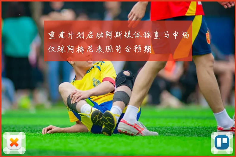 重建计划启动阿斯媒体称皇马中场仅琼阿梅尼表现符合预期