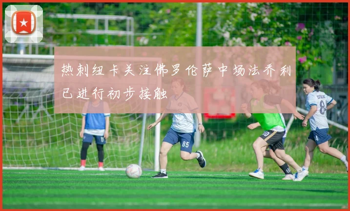 热刺纽卡关注佛罗伦萨中场法乔利已进行初步接触