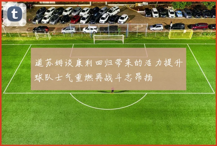 道苏姆谈康利回归带来的活力提升球队士气重燃再战斗志昂扬