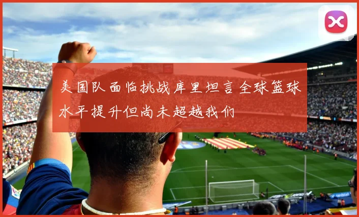 美国队面临挑战库里坦言全球篮球水平提升但尚未超越我们