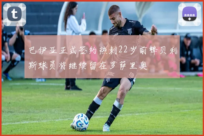 巴伊亚正式签约热刺22岁前锋贝利斯球员将继续留在罗萨里奥
