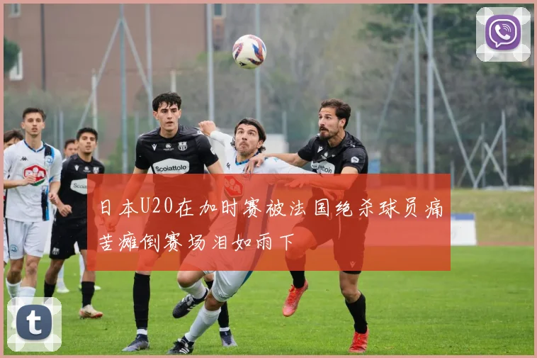 日本U20在加时赛被法国绝杀球员痛苦瘫倒赛场泪如雨下