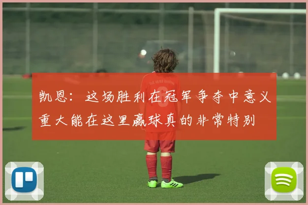 凯恩：这场胜利在冠军争夺中意义重大能在这里赢球真的非常特别