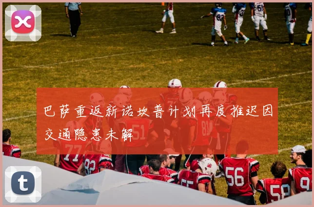 巴萨重返新诺坎普计划再度推迟因交通隐患未解