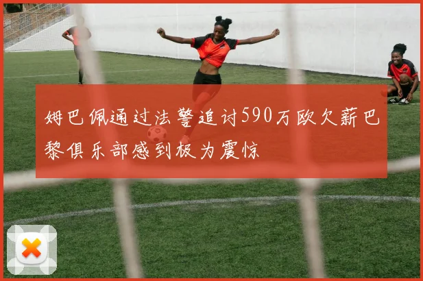 姆巴佩通过法警追讨590万欧欠薪巴黎俱乐部感到极为震惊