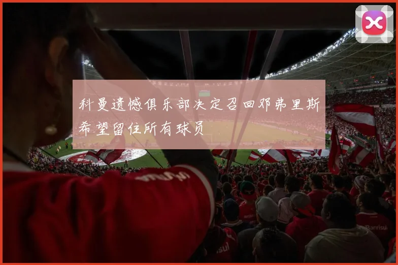 科曼遗憾俱乐部决定召回邓弗里斯希望留住所有球员