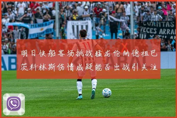 明日快船客场挑战猛龙伦纳德祖巴茨科林斯伤情成疑能否出战引关注