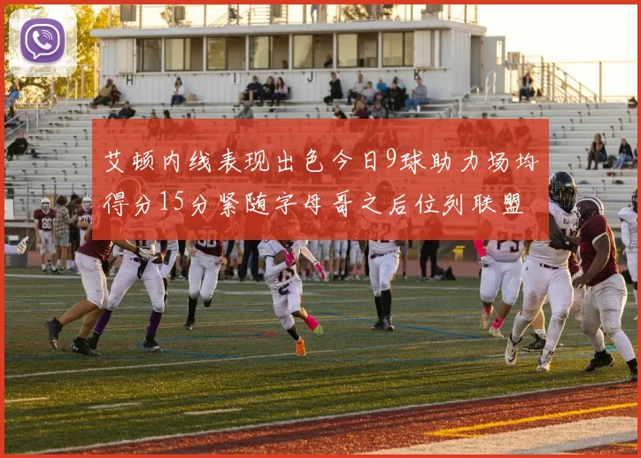 艾顿内线表现出色今日9球助力场均得分15分紧随字母哥之后位列联盟第二
