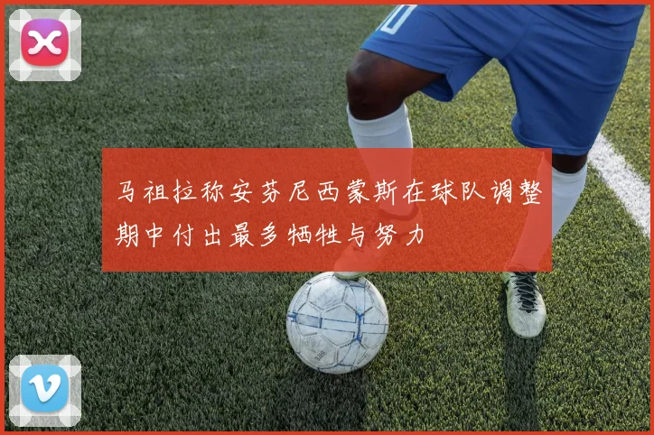 马祖拉称安芬尼西蒙斯在球队调整期中付出最多牺牲与努力