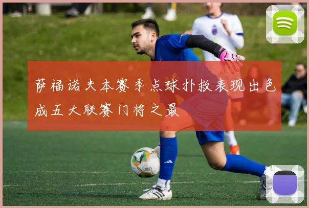 萨福诺夫本赛季点球扑救表现出色成五大联赛门将之最
