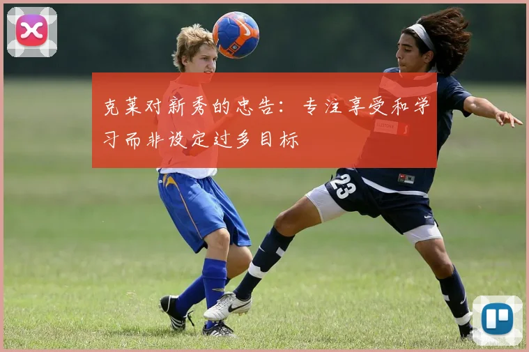 克莱对新秀的忠告：专注享受和学习而非设定过多目标