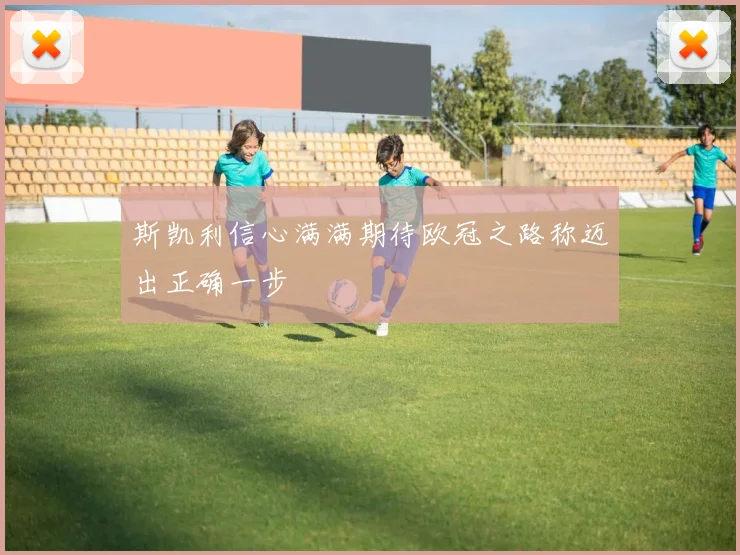 斯凯利信心满满期待欧冠之路称迈出正确一步