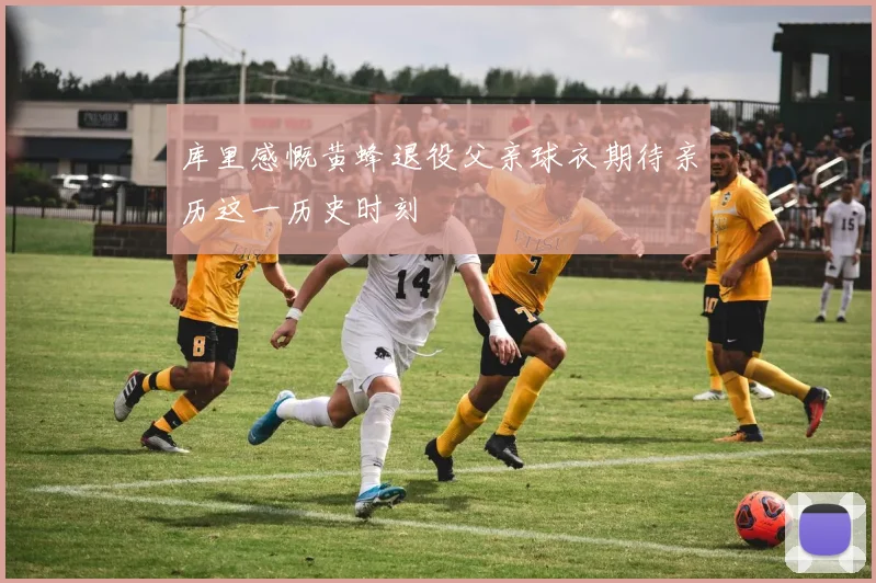 库里感慨黄蜂退役父亲球衣期待亲历这一历史时刻