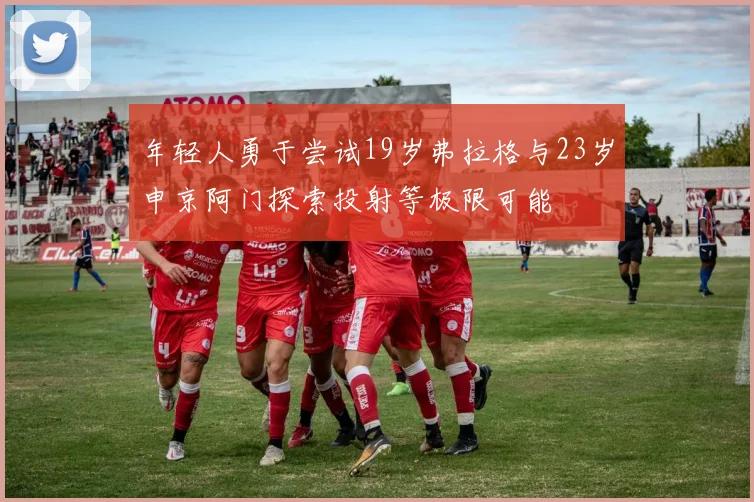 年轻人勇于尝试19岁弗拉格与23岁申京阿门探索投射等极限可能