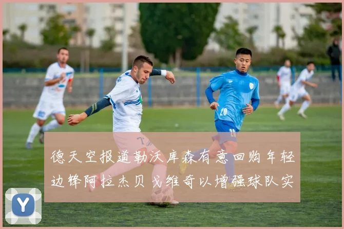 德天空报道勒沃库森有意回购年轻边锋阿拉杰贝戈维奇以增强球队实力