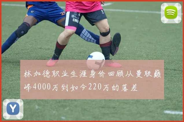 林加德职业生涯身价回顾从曼联巅峰4000万到如今220万的落差