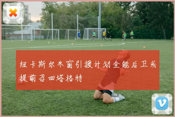 纽卡斯尔冬窗引援计划全能后卫或提前召回塔格特