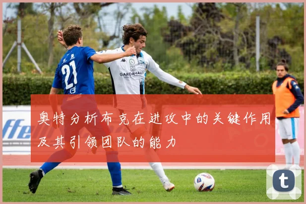 奥特分析布克在进攻中的关键作用及其引领团队的能力