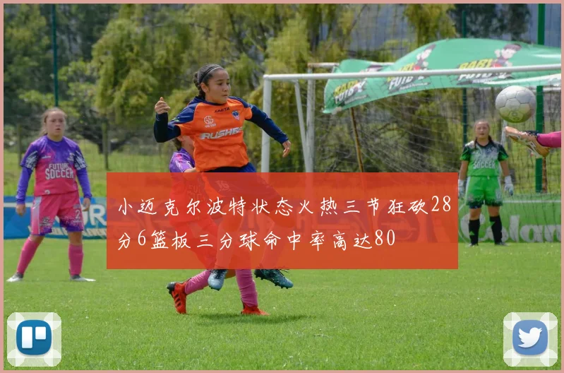 小迈克尔波特状态火热三节狂砍28分6篮板三分球命中率高达80