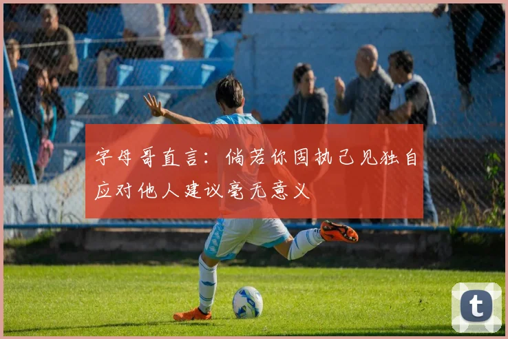 字母哥直言：倘若你固执己见独自应对他人建议毫无意义