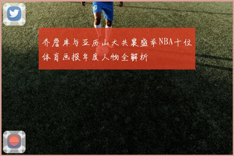 乔詹库与亚历山大共襄盛举NBA十位体育画报年度人物全解析