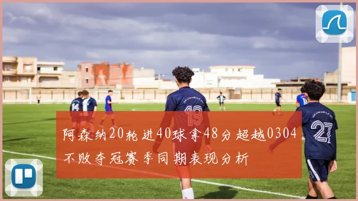 阿森纳20轮进40球拿48分超越0304不败夺冠赛季同期表现分析