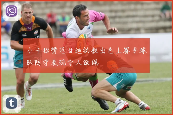 小卡称赞范甘迪执教出色上赛季球队防守表现令人敬佩