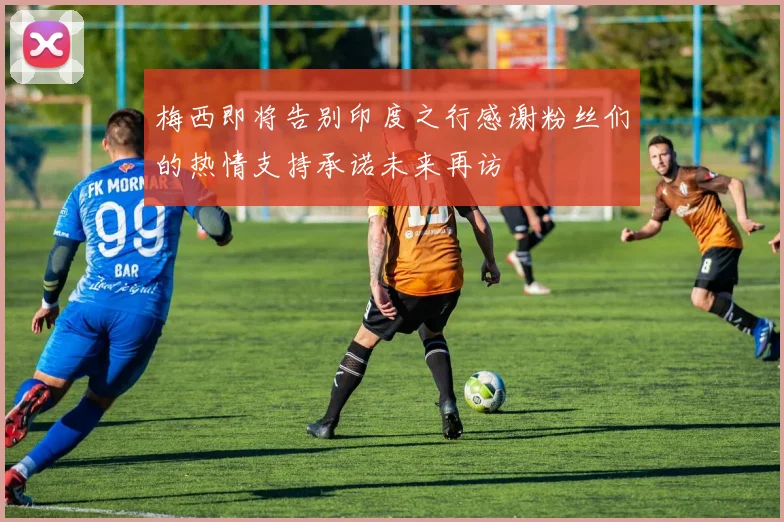 梅西即将告别印度之行感谢粉丝们的热情支持承诺未来再访